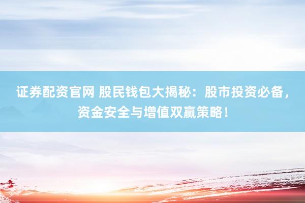 证券配资官网 股民钱包大揭秘：股市投资必备，资金安全与增值双赢策略！