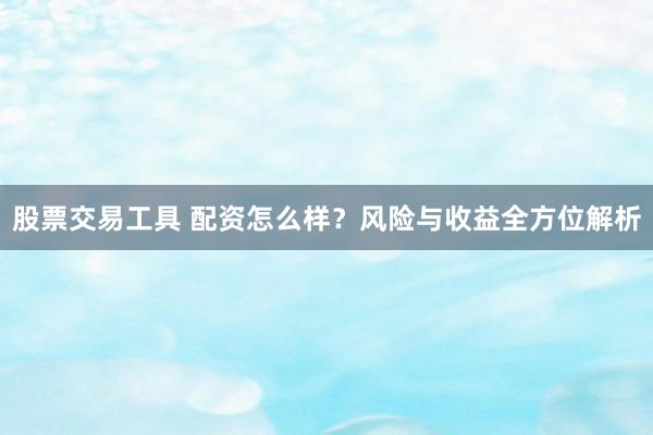 股票交易工具 配资怎么样？风险与收益全方位解析