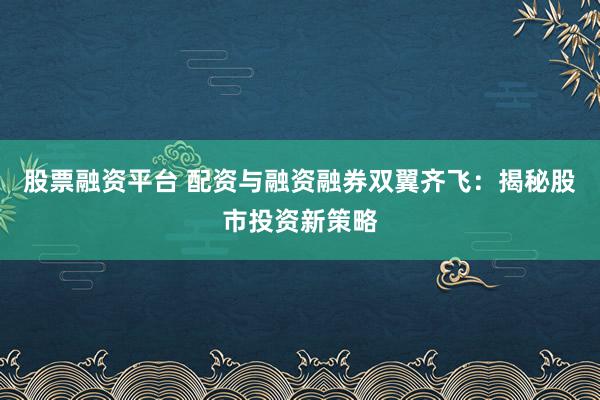 股票融资平台 配资与融资融券双翼齐飞：揭秘股市投资新策略