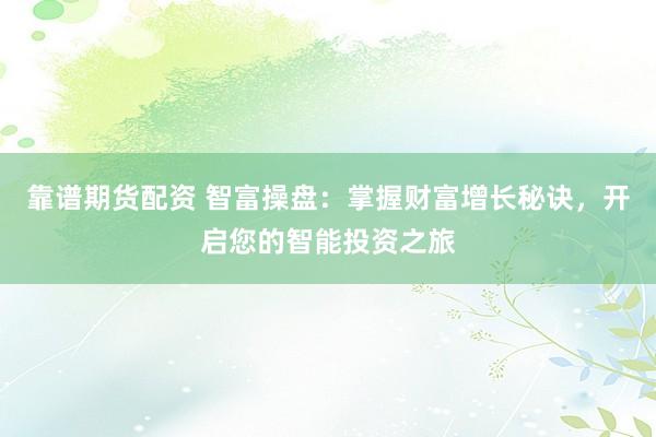 靠谱期货配资 智富操盘：掌握财富增长秘诀，开启您的智能投资之旅