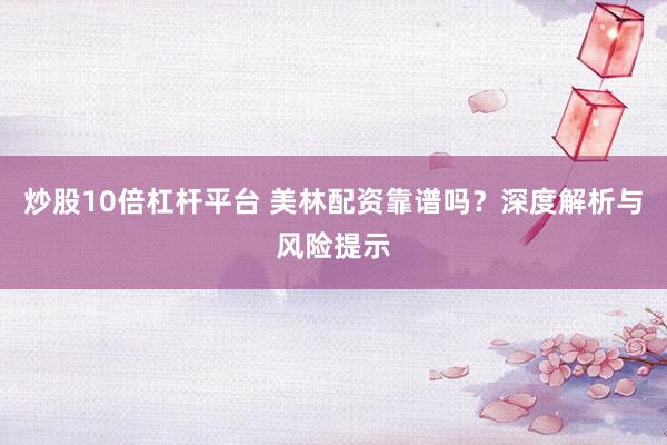 炒股10倍杠杆平台 美林配资靠谱吗？深度解析与风险提示