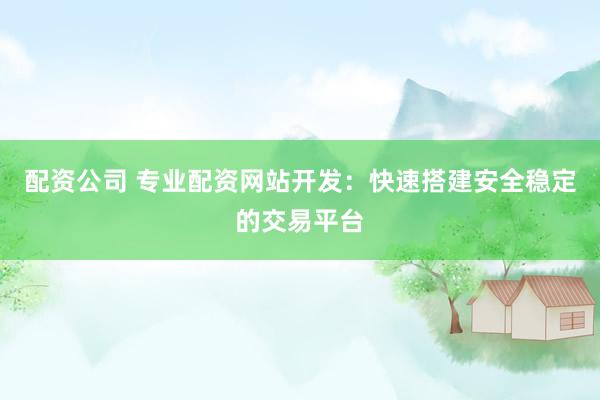 配资公司 专业配资网站开发：快速搭建安全稳定的交易平台