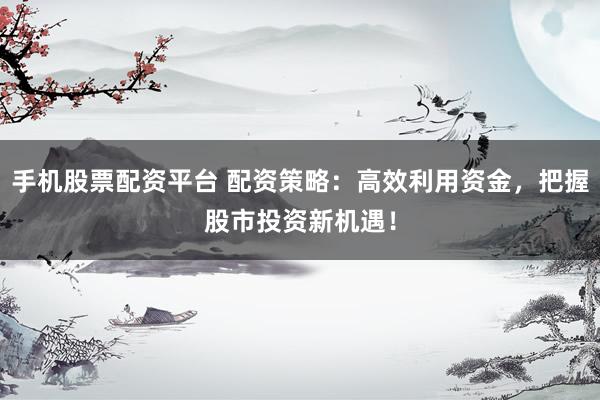 手机股票配资平台 配资策略：高效利用资金，把握股市投资新机遇！