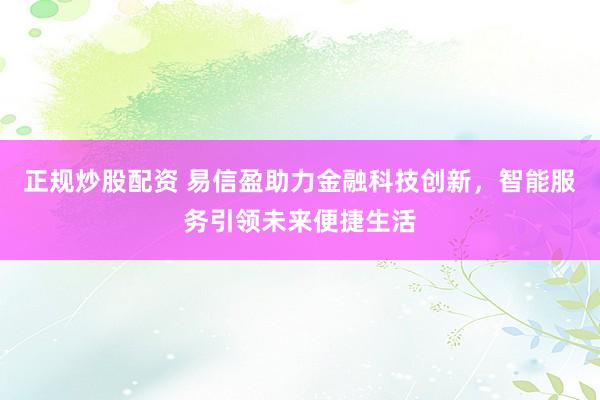 正规炒股配资 易信盈助力金融科技创新，智能服务引领未来便捷生活
