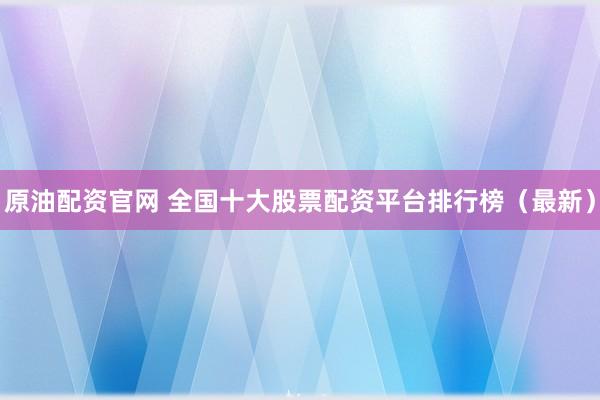 原油配资官网 全国十大股票配资平台排行榜（最新）