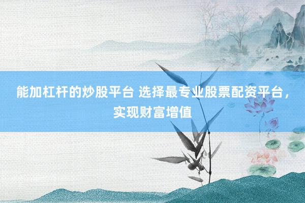 能加杠杆的炒股平台 选择最专业股票配资平台，实现财富增值