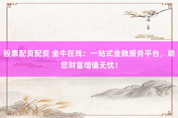 股票配资配资 金牛在线：一站式金融服务平台，助您财富增值无忧！