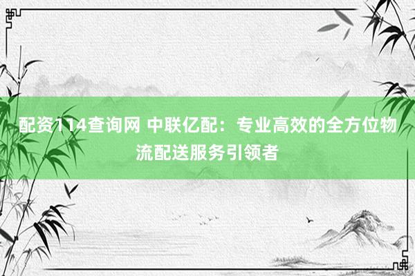 配资114查询网 中联亿配：专业高效的全方位物流配送服务引领者