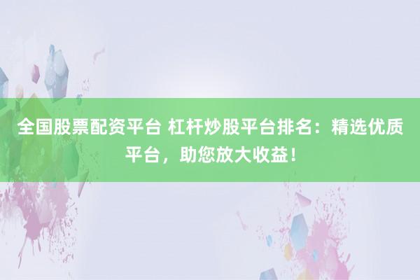 全国股票配资平台 杠杆炒股平台排名：精选优质平台，助您放大收益！