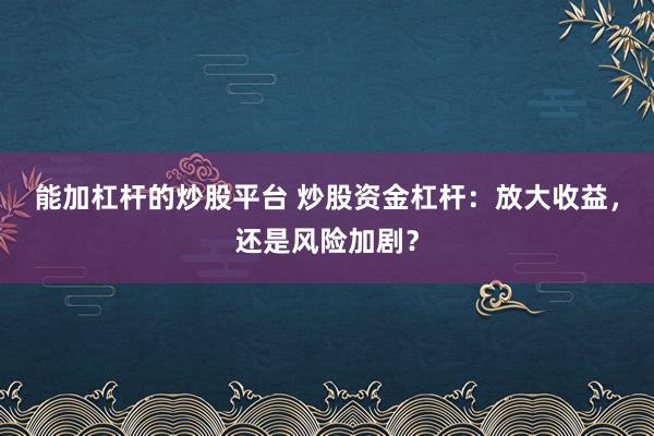 能加杠杆的炒股平台 炒股资金杠杆：放大收益，还是风险加剧？