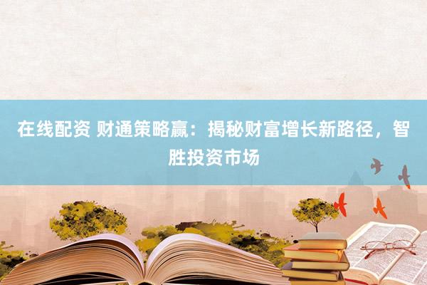 在线配资 财通策略赢：揭秘财富增长新路径，智胜投资市场