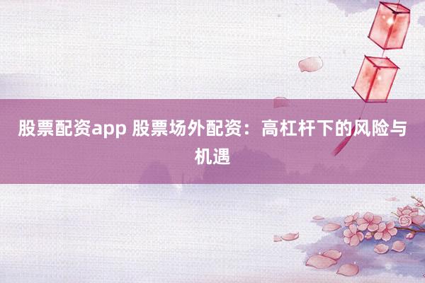 股票配资app 股票场外配资：高杠杆下的风险与机遇