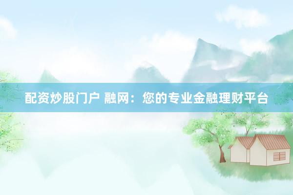 配资炒股门户 融网：您的专业金融理财平台