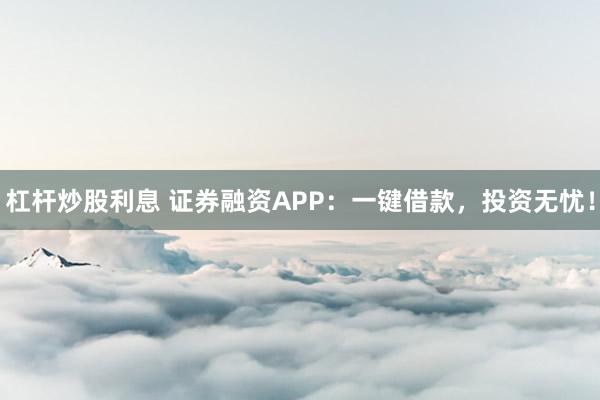 杠杆炒股利息 证券融资APP：一键借款，投资无忧！