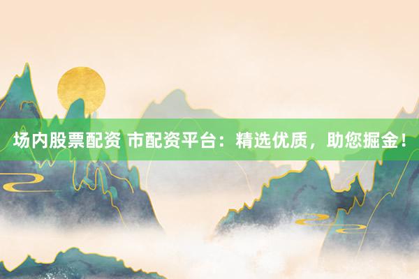 场内股票配资 市配资平台：精选优质，助您掘金！
