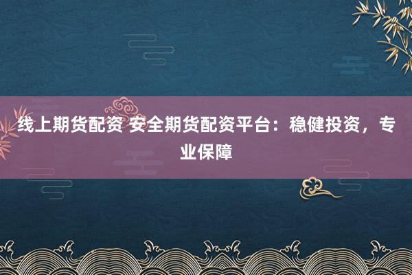 线上期货配资 安全期货配资平台：稳健投资，专业保障