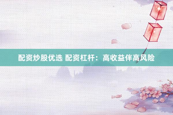 配资炒股优选 配资杠杆：高收益伴高风险