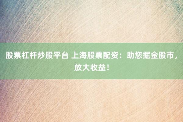 股票杠杆炒股平台 上海股票配资：助您掘金股市，放大收益！