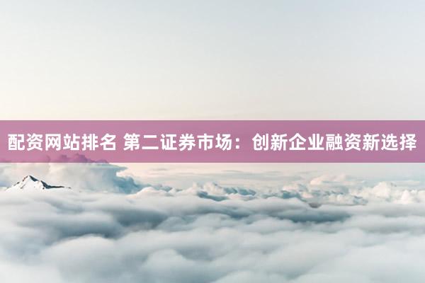 配资网站排名 第二证券市场：创新企业融资新选择
