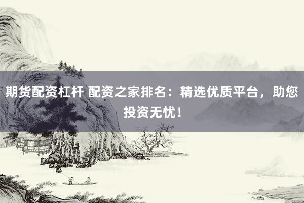 期货配资杠杆 配资之家排名：精选优质平台，助您投资无忧！