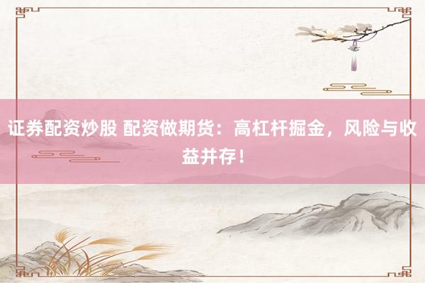 证券配资炒股 配资做期货：高杠杆掘金，风险与收益并存！
