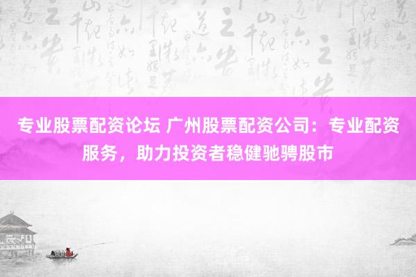 专业股票配资论坛 广州股票配资公司：专业配资服务，助力投资者稳健驰骋股市