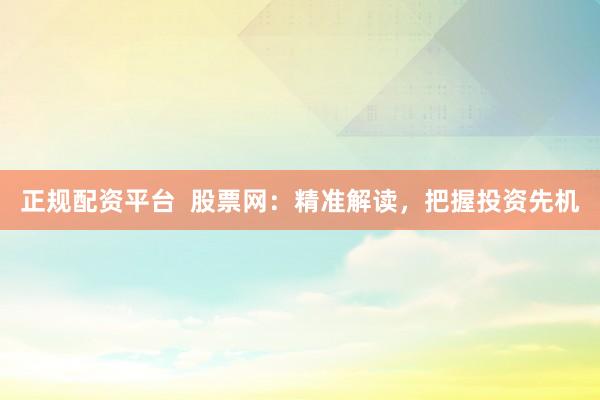 正规配资平台  股票网：精准解读，把握投资先机