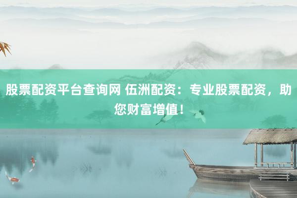 股票配资平台查询网 伍洲配资：专业股票配资，助您财富增值！