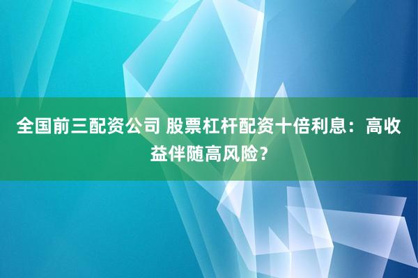 全国前三配资公司 股票杠杆配资十倍利息：高收益伴随高风险？