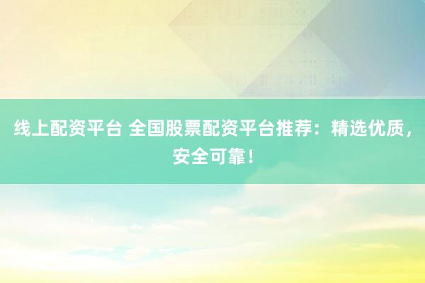 线上配资平台 全国股票配资平台推荐：精选优质，安全可靠！