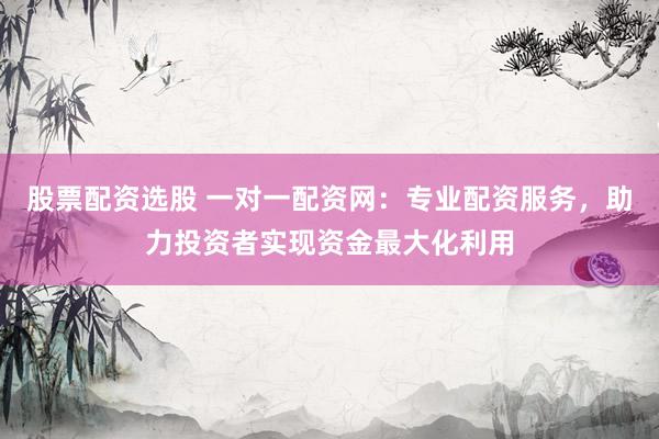 股票配资选股 一对一配资网：专业配资服务，助力投资者实现资金最大化利用