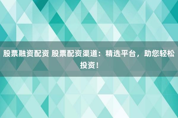 股票融资配资 股票配资渠道：精选平台，助您轻松投资！