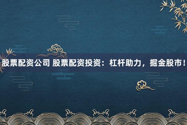 股票配资公司 股票配资投资：杠杆助力，掘金股市！