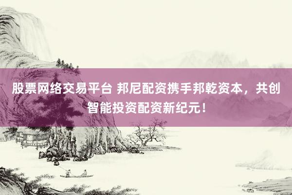股票网络交易平台 邦尼配资携手邦乾资本，共创智能投资配资新纪元！