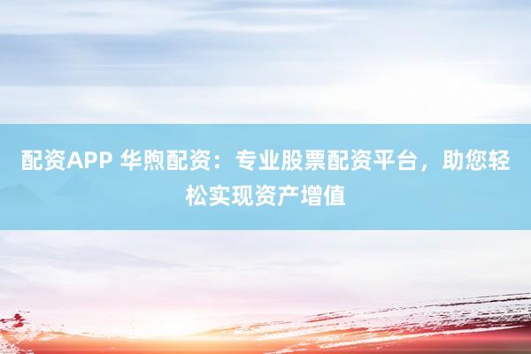 配资APP 华煦配资：专业股票配资平台，助您轻松实现资产增值