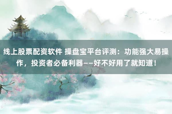 线上股票配资软件 操盘宝平台评测：功能强大易操作，投资者必备利器——好不好用了就知道！