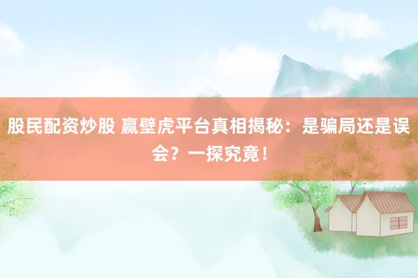 股民配资炒股 赢壁虎平台真相揭秘：是骗局还是误会？一探究竟！