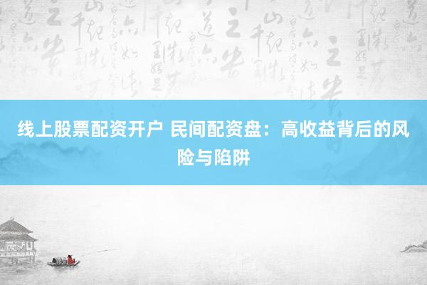 线上股票配资开户 民间配资盘：高收益背后的风险与陷阱